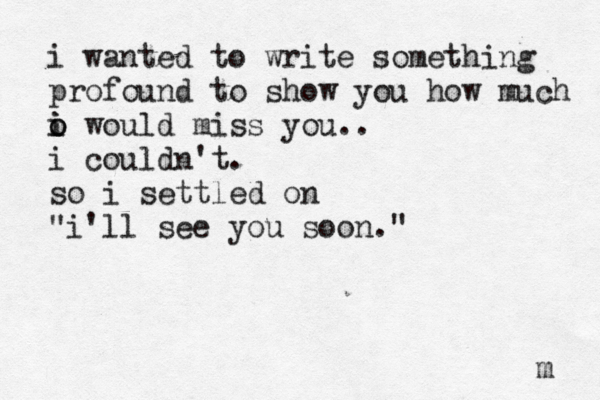 i wanted to write something profound to show you how much o i i o would miss you.. i couldn't. so i settled on "i'll see you soon." m 