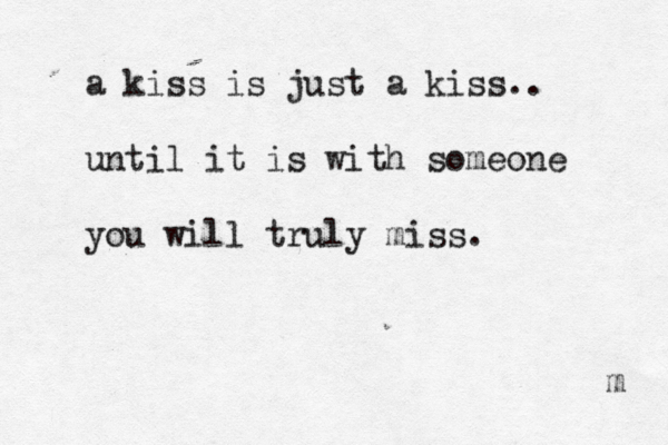 a kiss is just a kiss.. until it is with someone you will truly miss. m 