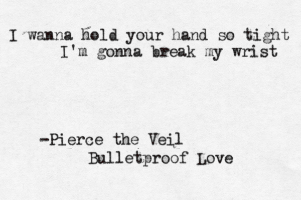 I wanna hold your hand so tight I'm gonna break my wrist -Pierce the Veil Bulletproof Love
