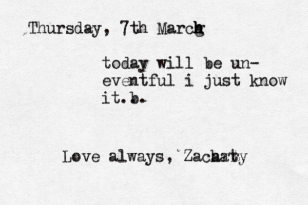 Thursday , 7th Marcg h h h h today will be un- eventful i just know it b ... Love always, Zacart hary 