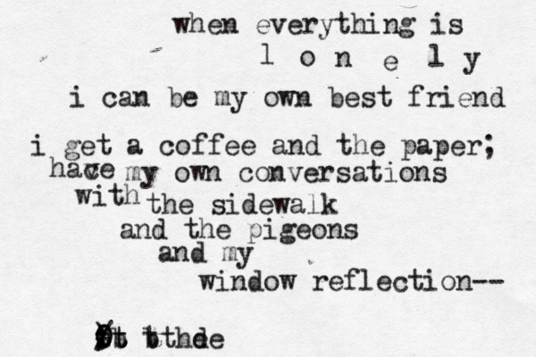 when everything is l o n e l y i can be my own best friend i get a coffee and the paper; hace v my own conversations with the sidewalk and the pigeons and my window reflection-- 3 / 0 . : - t ) 0 b t t b tthd ee 