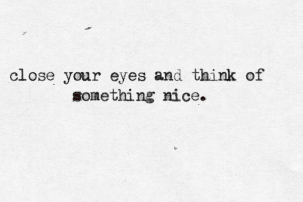close your eyes and think of something nice. 