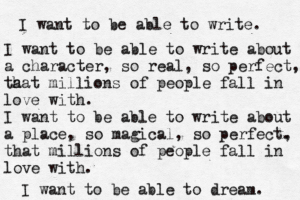 I want to be able to write. I want to be able to write about a character, so real, so perfect, ta hat millions of people fall in love with. I want to be able to write about a place, so magical, so perfect. , that millions of people fall in love with. I want to be able to dream. 