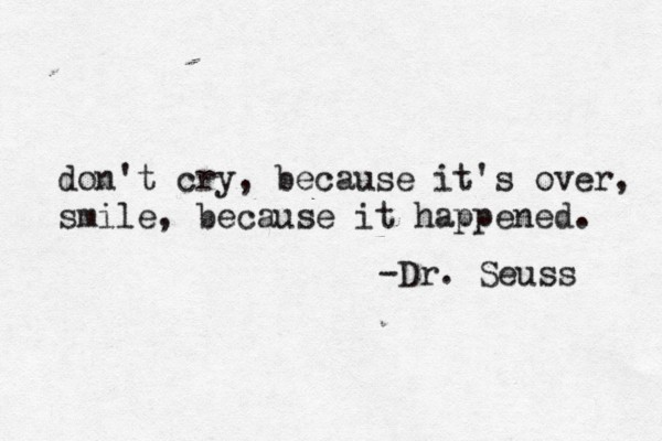 don't cry , because it's over, smile, because it happened. -Dr. Seuss 