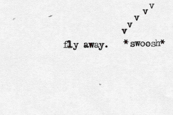 fly away. v v v v v *swoosh* 