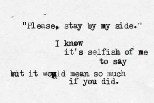 "Please, stay by my side." I know it's s elfish of me to say bit u it woy u u uld mean so much if you did. u 