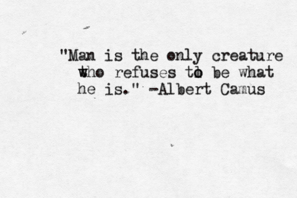 "Man is the only creature t w who refuses tl b o o e what he is." -Albert Camus 
