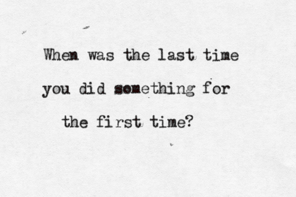 When was the last time you did something for the first time? 