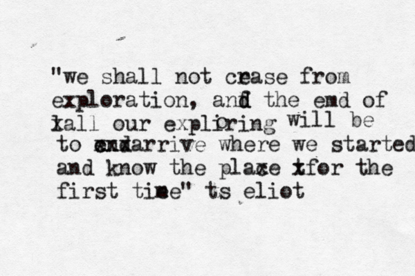 "we shall not cr ease from exploration, anf d d the emd of l xall our expliring o will be to end c xxxarrive where we started and know the plaxe c t xfor the first tie me" ts eliot