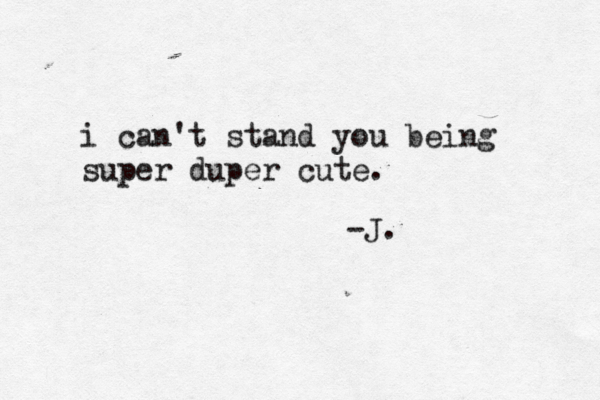 i can't stand you being super duper cute. -J. 