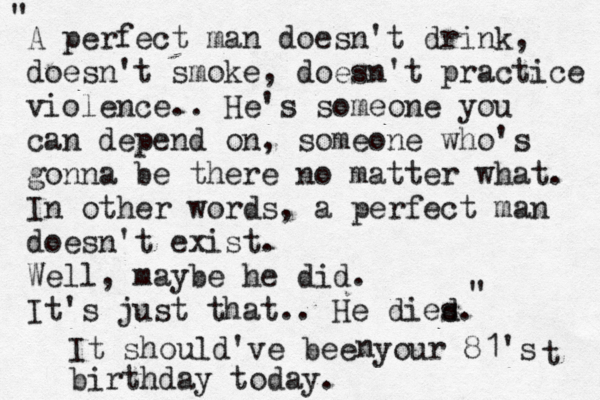 A perfect man doesn't drink, doesn't smoke, doesn't practice violence.. He's some one you can depend on, some one who's gonna be there no matter what. In other words, a perfect man doesn't exist. Well, maybe he did. It's just that.. He dies d. " " It should've bee your 81's birthday today. t n 