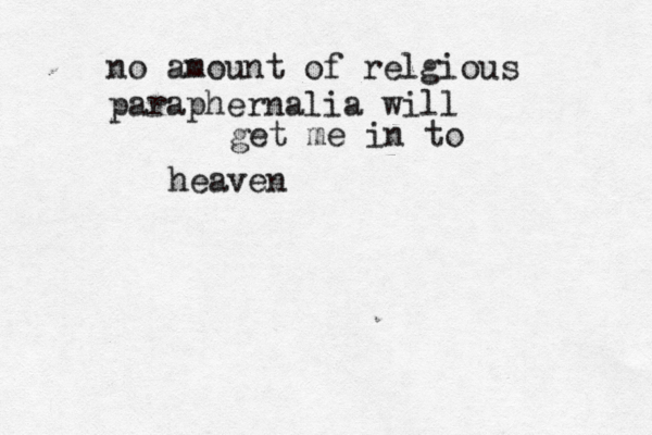 no amount of relgious paraphernalia will get me in to heaven