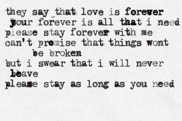 they say that love is forever forecer v v b y t your forever is all ta hat that i need please stay forever with me can't promise that things wont be broken but i swear that i will never bb l le eave please stay as long as you need 