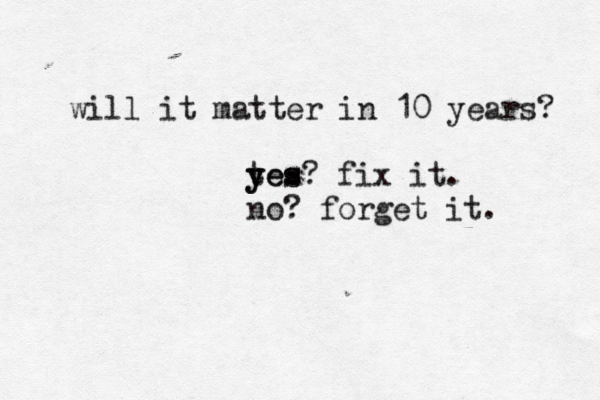 will it matter in 10 years? tes y yes? fix it. no? forget it.