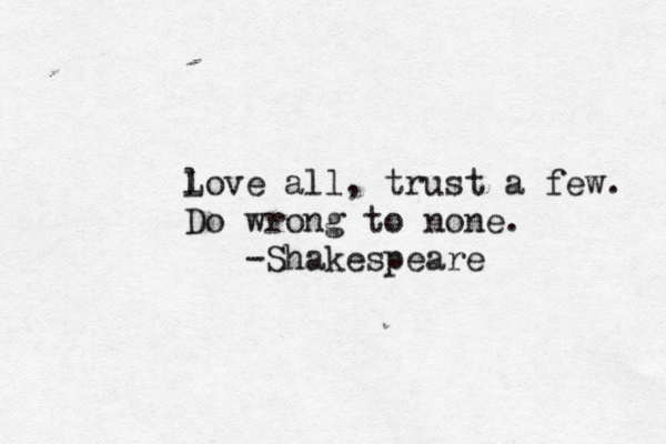 lo L ve all, trust a few. Do wrong to none. -Shakespeare