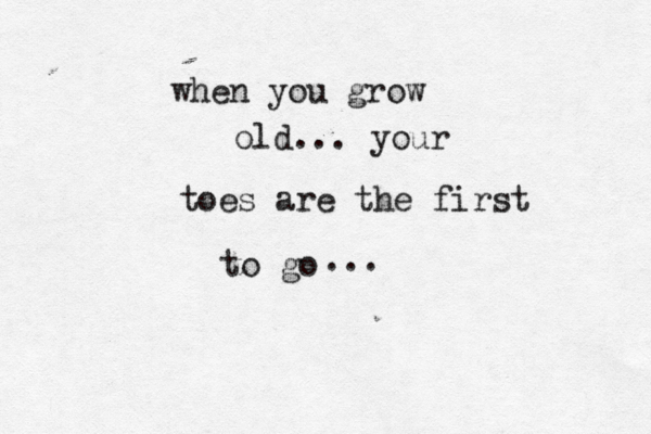 when you grow old... your toes are the first to go ...
