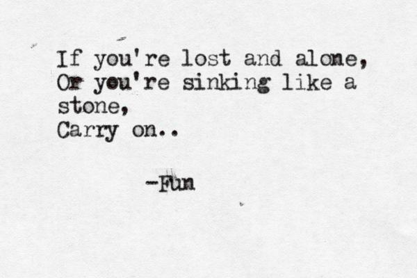 If you're lost and alone, Or you're sinking like a stone, Carry on.. -Fun