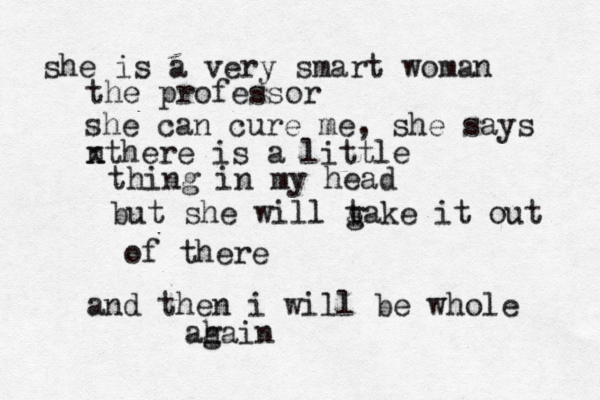 she is a very smart woman the professor she can cure me, she says n xthere is a little thing in my head but she will g take it out of there and then i will be whole ah gain