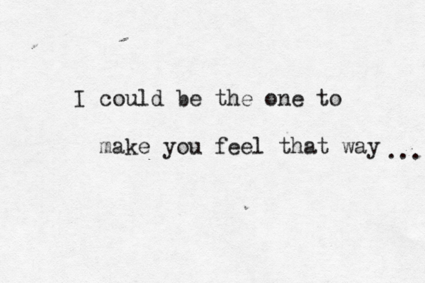 I could be the one to make you feel that way ... 