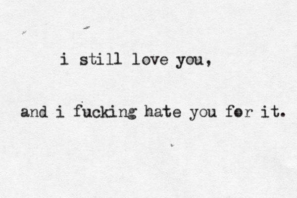 i still love you, and i fucking hate you for it. 
