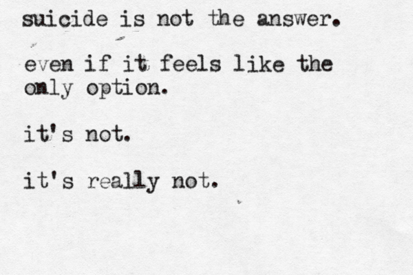 suicide is not the answer. even if it feels like the only option. it's not. it's really not. 