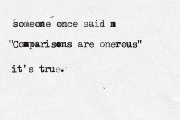 someone once said m Comparisons are onerous" " it's true . 
