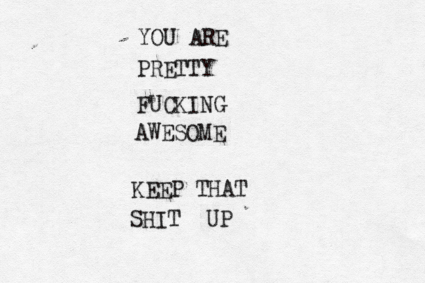 YOU ARE PRETTY FUCKING AWESOME KEEP THAT SHIT UP 