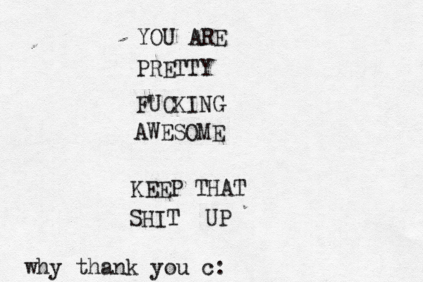 YOU ARE PRETTY FUCKING AWESOME KEEP THAT SHIT UP why thank you c: