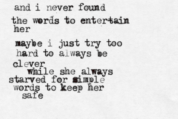 and i never found the words to enter- tain her maybe i just try too hard to always be clever while she always starved for simple words to keep her safe 