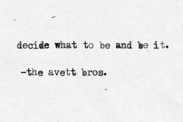 decide what to be and be it. -the avett bros.