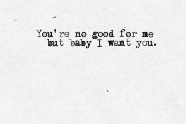 You're no good for me but baby I want you. 