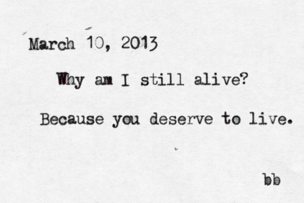 March 10, 2013 Why am I still alive? bb Because you deserve to live. 