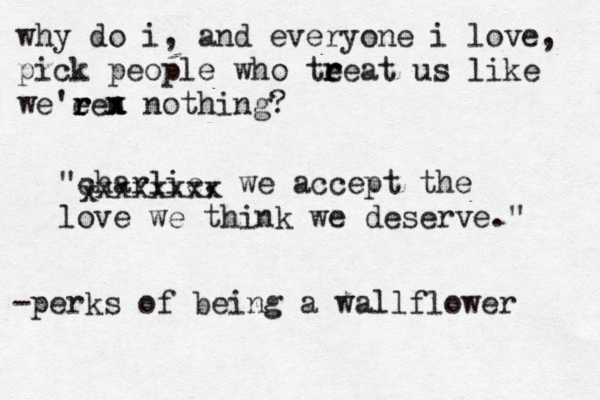 "charlie, we accept the love we think we deserve." why do i, and everyone i love, pick people who te r reat us like we'ee r r r n x x nothing? x xxxxxxx -perks of being a wallflower 