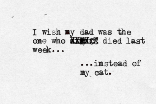 I wish my dad was the one who dird e E xxxxx XXXXCC X died last week... ...instead of my cat.