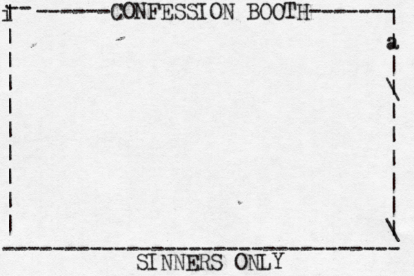 ------CONFESSION BOOTH------- | a | | \ | | | | | | \ | -- i | | | | | | | | | | -------------------------------- SINNERS ONLY 