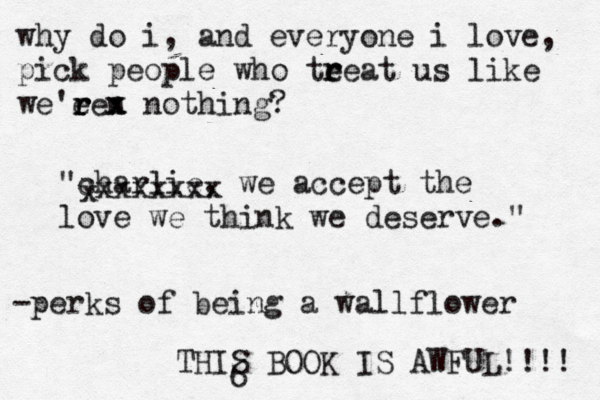 "charlie, we accept the love we think we deserve." why do i, and everyone i love, pick people who te r reat us like we'ee r r r n x x nothing? x xxxxxxx -perks of being a wallflower THIS BOOK IS AWFUL!!!! 6
