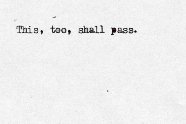 This, too, shall pass. 
