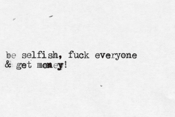 be selfish, fuck everyone & get money! 