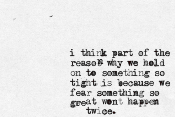 i think part of the reasob why we hold on to something so tight is because we fear something so gee r at wont happen twice. n 