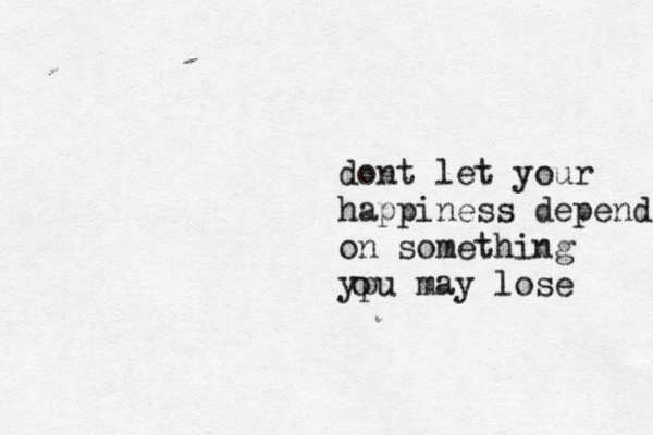 dont let your happiness depend on something ypu may lose o 