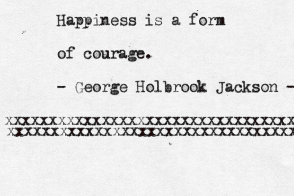 Happiness is a form of courage. - George Holbrook Jackson - xxxxxxxxxxxxxxxxxxxxxxxxxxxxxxxxx xxxxxxxxxxxxxxxxxxxxxxxxxxxxxxxxxx 