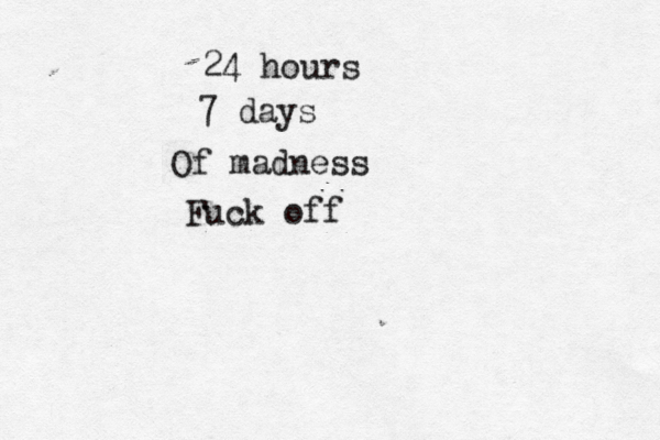 24 hours 7 days Of madness Fuck off