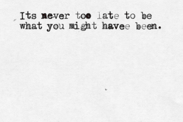 Its never too late to be what you might havee been. 