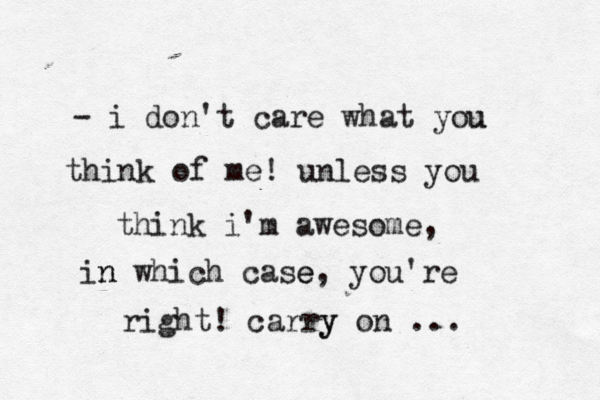 - i don't care what you u think of me! unless you think i'm awesome , in n which case e, you're right! carry y on ... 