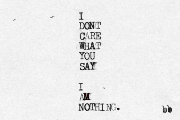 I DONT CARE WHAT YOU SAY I AM NOTHING. bb 