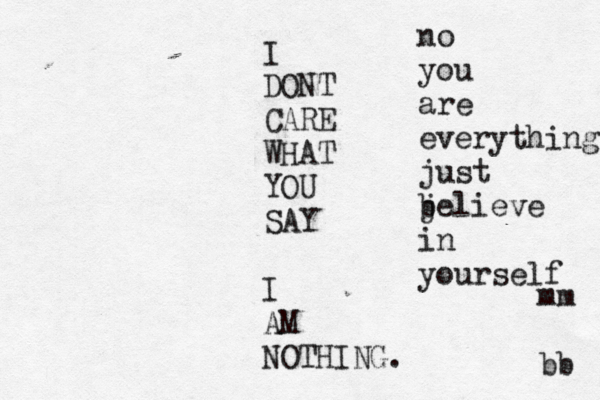I DONT CARE WHAT YOU SAY I AM NOTHING. bb no you are everything just b jelieve in yourself mm 