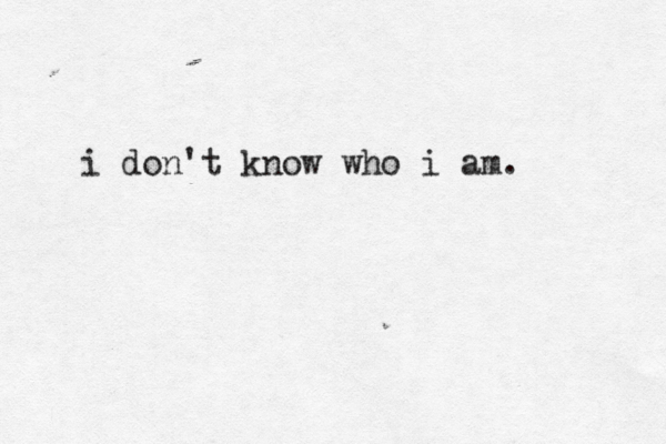i don't know who i am. 
