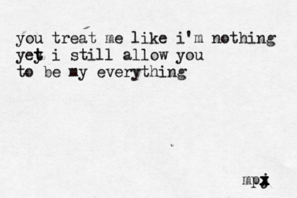 you treat me like i'm nothing yey t t i still allow you to be my everything mpj x x x x 