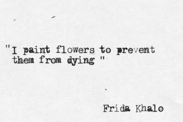 I paint flowers to prevent them from dying " " Frida Khalo 