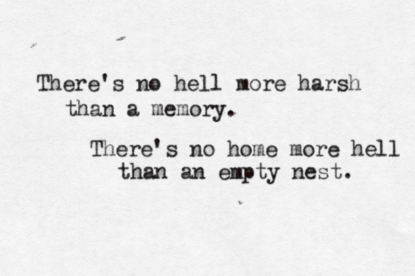 There's no hell more harsh than a memory. There's no home more hell than an empty nest. 